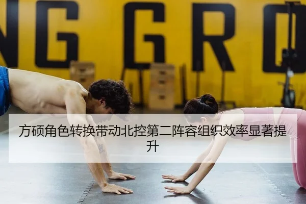 方硕角色转换带动北控第二阵容组织效率显著提升