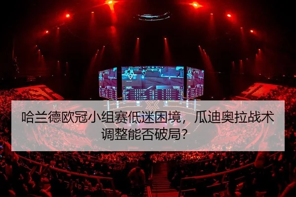 哈兰德欧冠小组赛低迷困境，瓜迪奥拉战术调整能否破局？